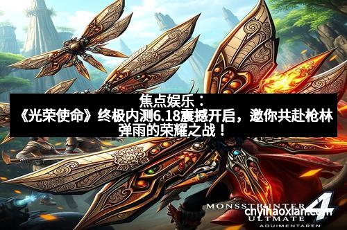 焦点娱乐：《光荣使命》终极内测6.18震撼开启，邀你共赴枪林弹雨的荣耀之战！