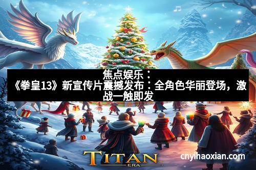 焦点娱乐：《拳皇13》新宣传片震撼发布：全角色华丽登场，激战一触即发