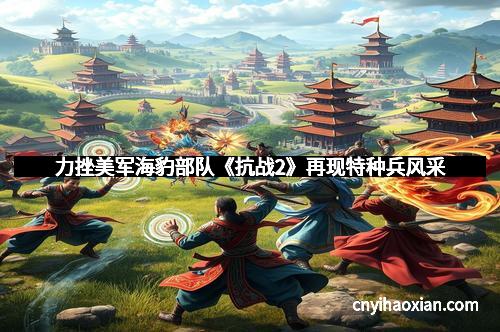 力挫美军海豹部队《抗战2》再现特种兵风采